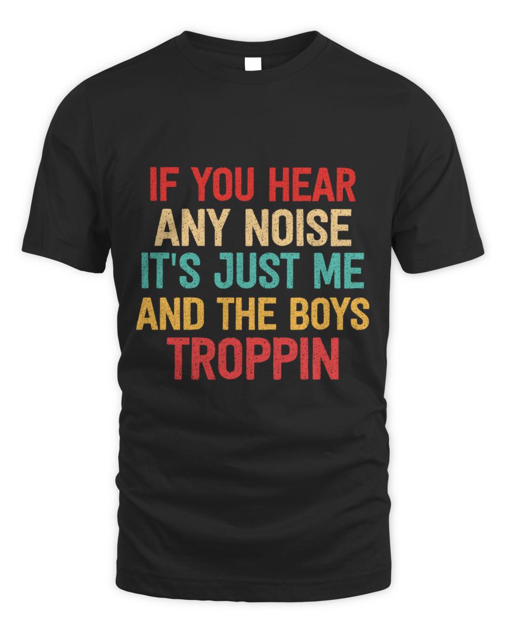 if you hear any noise its just me and the boys troppin t-shirt