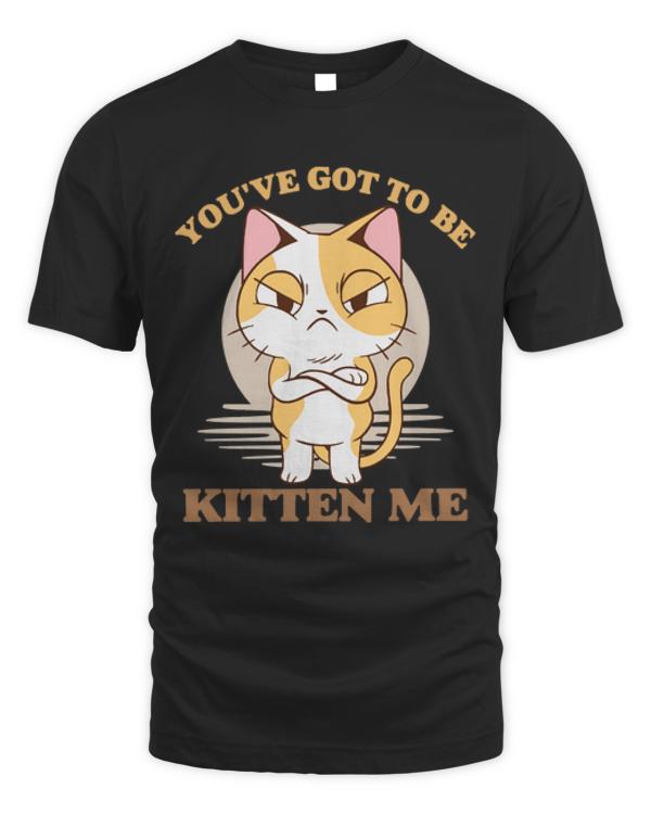 Youve Got To Be Kitten Me T- Shirt You've Got to Be Kitten Me T- Shirt
